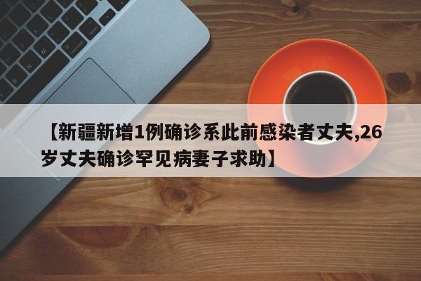 【新疆新增1例确诊系此前感染者丈夫,26岁丈夫确诊罕见病妻子求助】