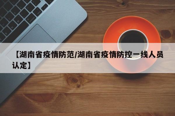 【湖南省疫情防范/湖南省疫情防控一线人员认定】