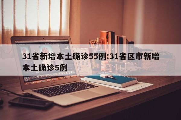 31省新增本土确诊55例:31省区市新增本土确诊5例