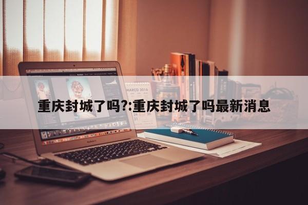 重庆封城了吗?:重庆封城了吗最新消息
