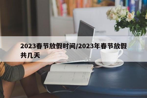 2023春节放假时间/2023年春节放假共几天