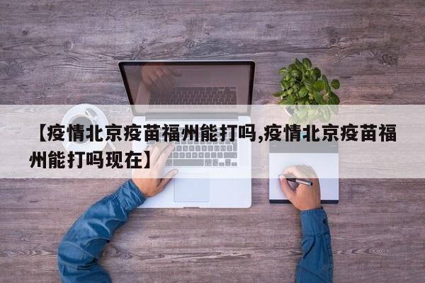 【疫情北京疫苗福州能打吗,疫情北京疫苗福州能打吗现在】