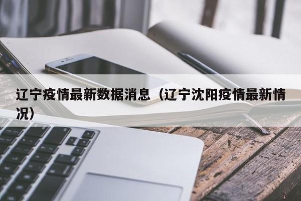 辽宁疫情最新数据消息(辽宁沈阳疫情最新情况)