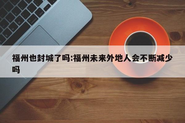 福州也封城了吗:福州未来外地人会不断减少吗