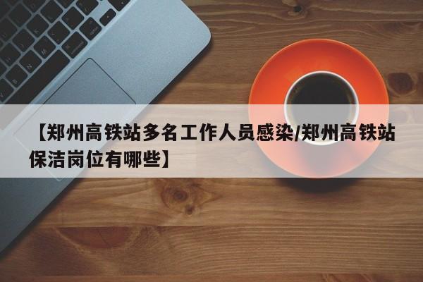 【郑州高铁站多名工作人员感染/郑州高铁站保洁岗位有哪些】