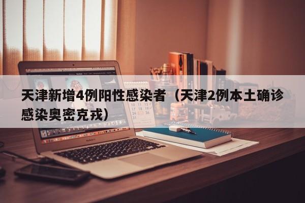 天津新增4例阳性感染者(天津2例本土确诊感染奥密克戎)