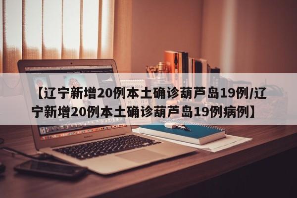 【辽宁新增20例本土确诊葫芦岛19例/辽宁新增20例本土确诊葫芦岛19例病例】