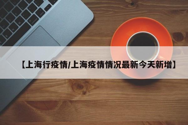 【上海行疫情/上海疫情情况最新今天新增】