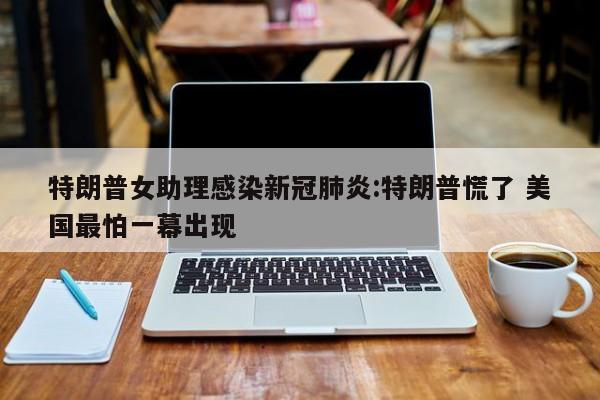 特朗普女助理感染新冠肺炎:特朗普慌了 美国最怕一幕出现