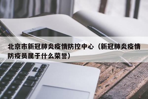 北京市新冠肺炎疫情防控中心(新冠肺炎疫情防疫员属于什么荣誉)