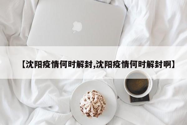 【沈阳疫情何时解封,沈阳疫情何时解封啊】