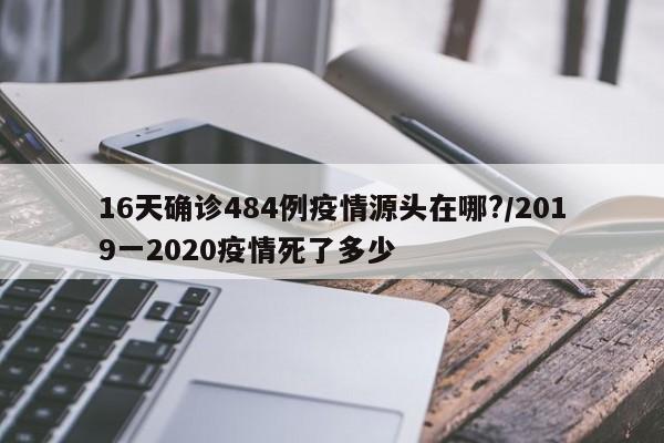 16天确诊484例疫情源头在哪?/2019一2020疫情死了多少