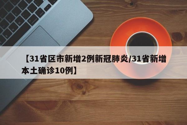 【31省区市新增2例新冠肺炎/31省新增本土确诊10例】