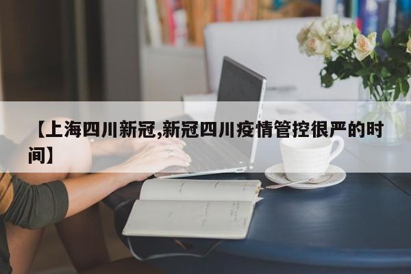 【上海四川新冠,新冠四川疫情管控很严的时间】