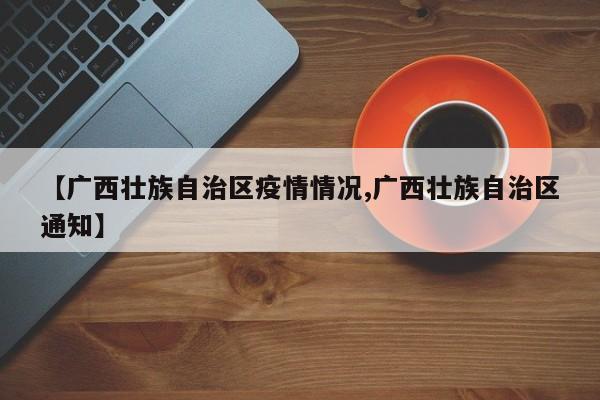 【广西壮族自治区疫情情况,广西壮族自治区通知】