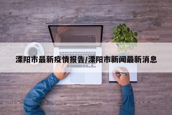 溧阳市最新疫情报告/溧阳市新闻最新消息