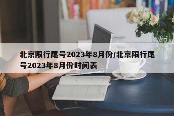 北京限行尾号2023年8月份/北京限行尾号2023年8月份时间表