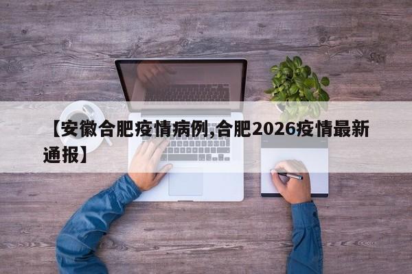 【安徽合肥疫情病例,合肥2026疫情最新通报】