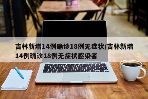 吉林新增14例确诊18例无症状/吉林新增14例确诊18例无症状感染者