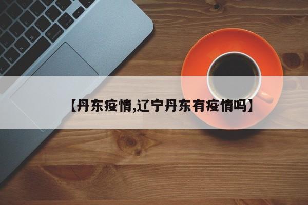 【丹东疫情,辽宁丹东有疫情吗】