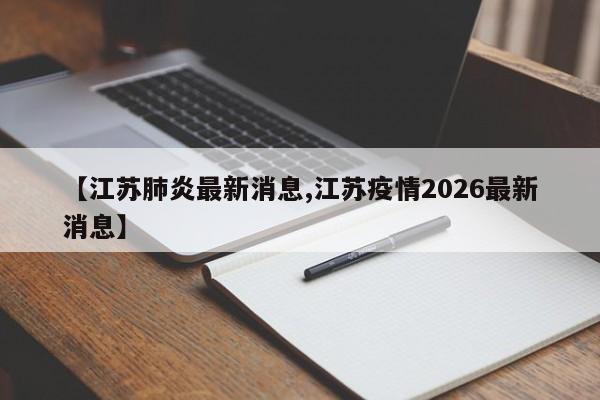 【江苏肺炎最新消息,江苏疫情2026最新消息】