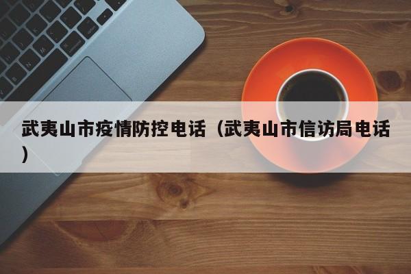 武夷山市疫情防控电话(武夷山市信访局电话)
