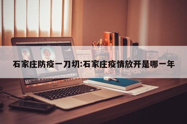 石家庄防疫一刀切:石家庄疫情放开是哪一年