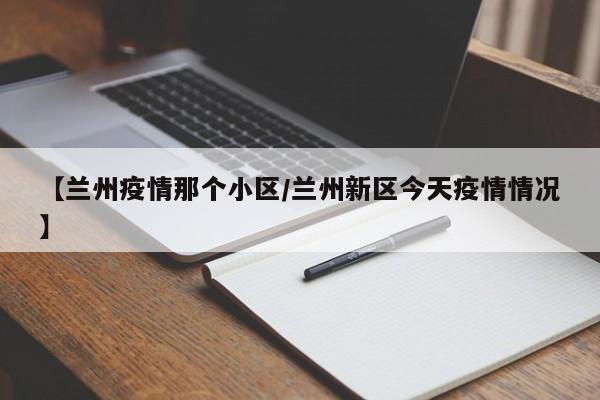 【兰州疫情那个小区/兰州新区今天疫情情况】