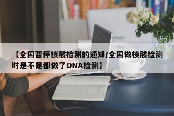 【全国暂停核酸检测的通知/全国做核酸检测时是不是都做了DNA检测】
