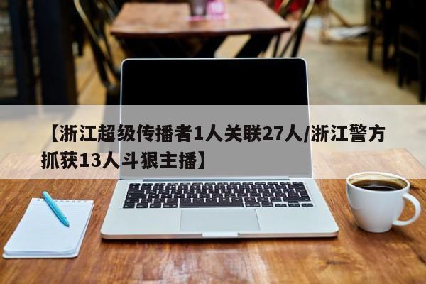【浙江超级传播者1人关联27人/浙江警方抓获13人斗狠主播】
