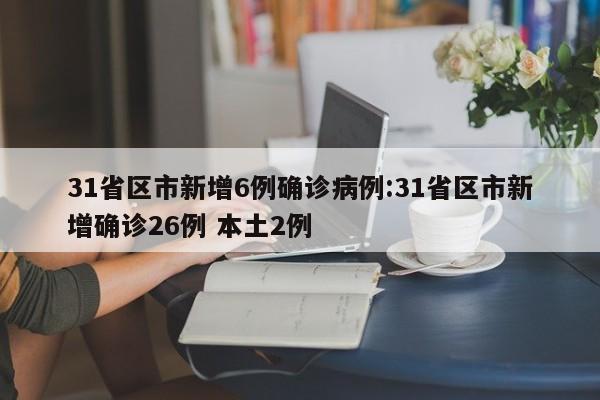 31省区市新增6例确诊病例:31省区市新增确诊26例 本土2例