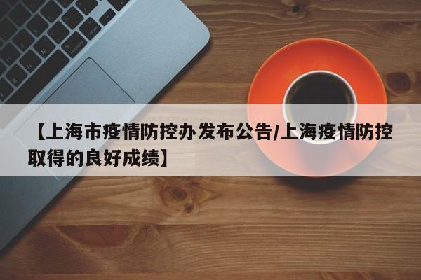 【上海市疫情防控办发布公告/上海疫情防控取得的良好成绩】