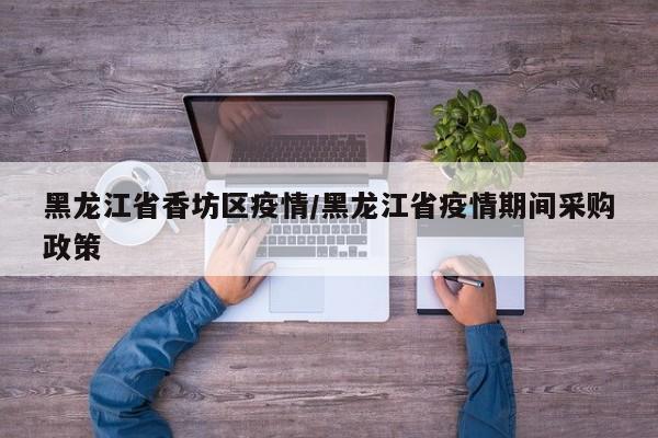 黑龙江省香坊区疫情/黑龙江省疫情期间采购政策