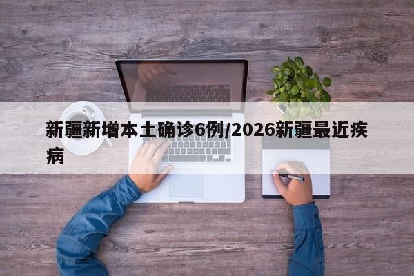 新疆新增本土确诊6例/2026新疆最近疾病