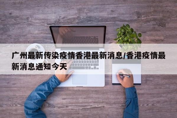 广州最新传染疫情香港最新消息/香港疫情最新消息通知今天