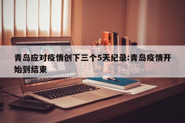 青岛应对疫情创下三个5天纪录:青岛疫情开始到结束