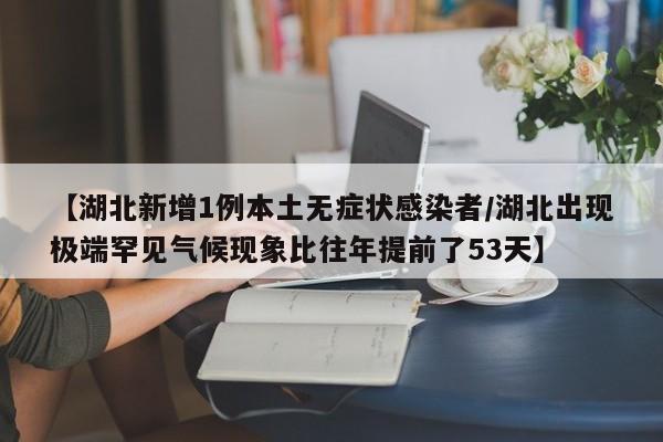 【湖北新增1例本土无症状感染者/湖北出现极端罕见气候现象比往年提前了53天】