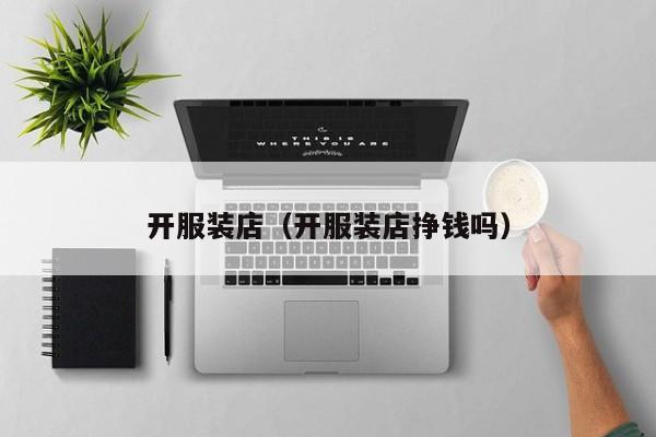 开服装店(开服装店挣钱吗)