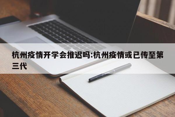 杭州疫情开学会推迟吗:杭州疫情或已传至第三代