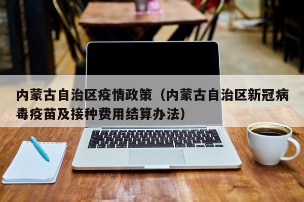 内蒙古自治区疫情政策(内蒙古自治区新冠病毒疫苗及接种费用结算办法)