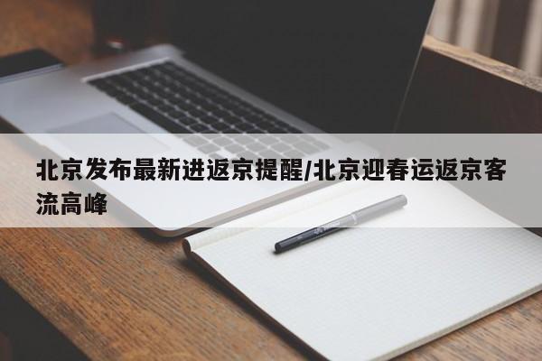北京发布最新进返京提醒/北京迎春运返京客流高峰