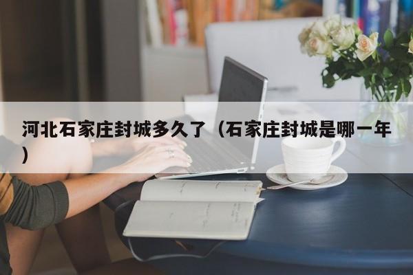 河北石家庄封城多久了(石家庄封城是哪一年)