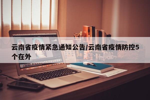 云南省疫情紧急通知公告/云南省疫情防控5个在外