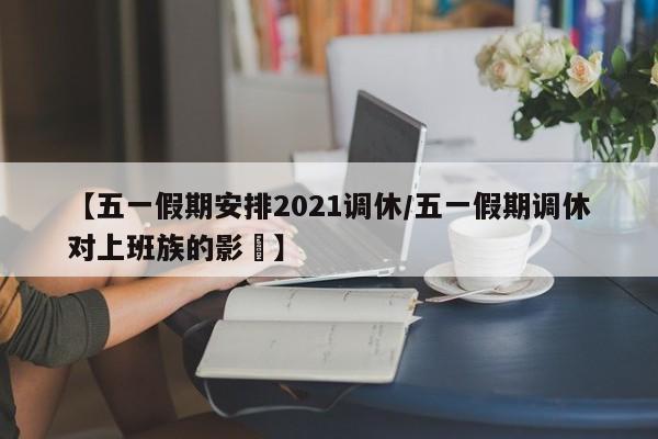 【五一假期安排2021调休/五一假期调休对上班族的影響】