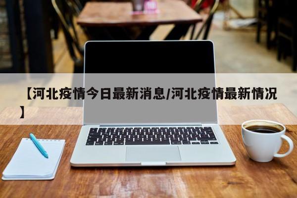 【河北疫情今日最新消息/河北疫情最新情况】