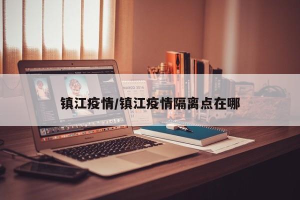 镇江疫情/镇江疫情隔离点在哪