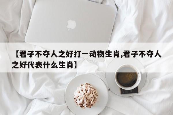 【君子不夺人之好打一动物生肖,君子不夺人之好代表什么生肖】