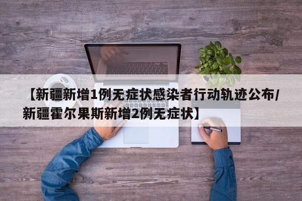 【新疆新增1例无症状感染者行动轨迹公布/新疆霍尔果斯新增2例无症状】