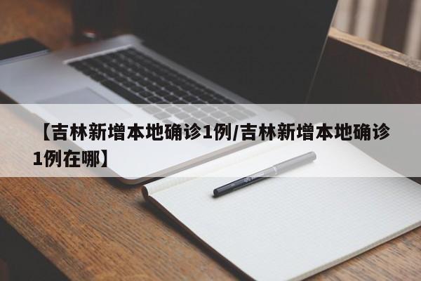 【吉林新增本地确诊1例/吉林新增本地确诊1例在哪】