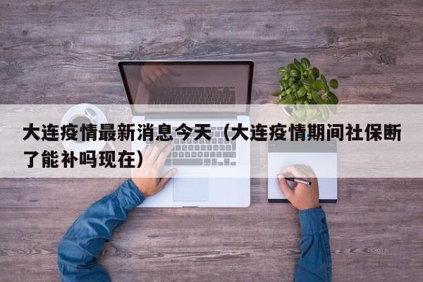 大连疫情最新消息今天(大连疫情期间社保断了能补吗现在)